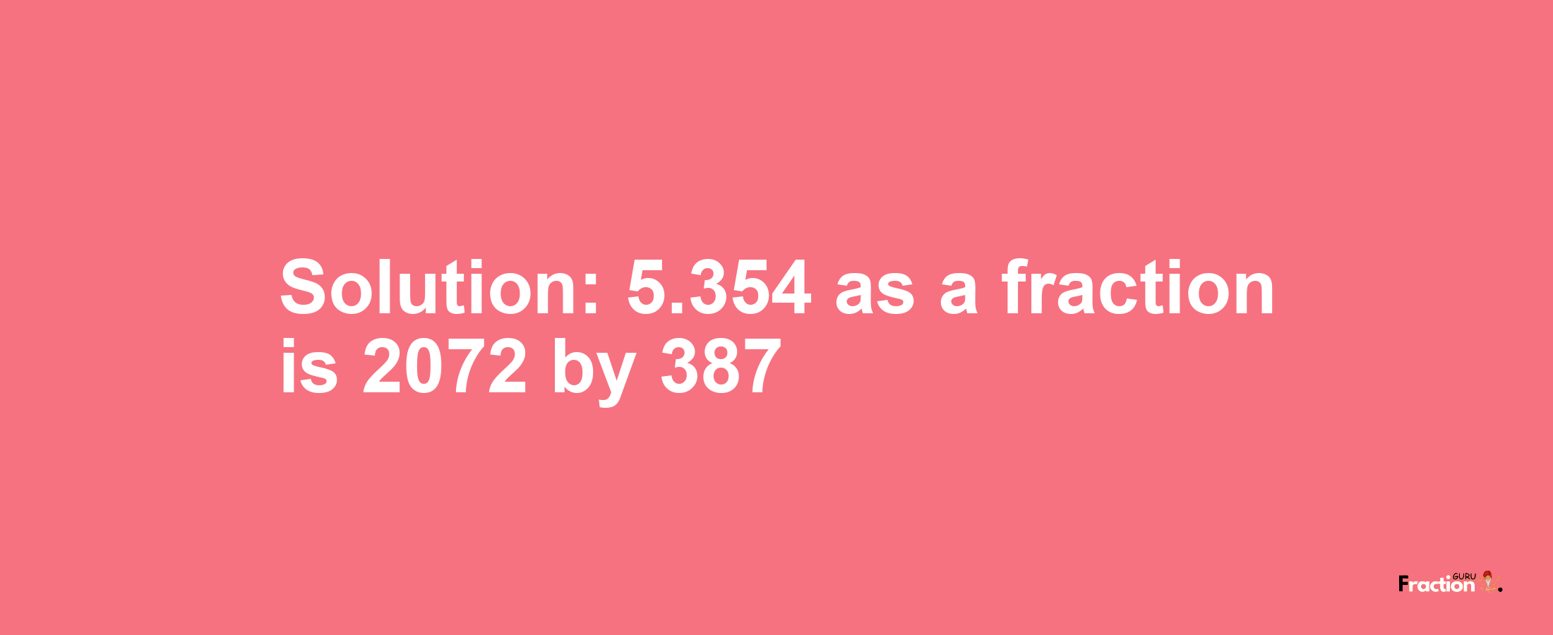 Solution:5.354 as a fraction is 2072/387